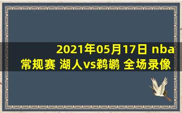 2021年05月17日 nba常规赛 湖人vs鹈鹕 全场录像回放